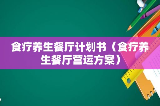 食疗养生餐厅计划书（食疗养生餐厅营运方案）