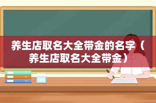 养生店取名大全带金的名字（养生店取名大全带金）