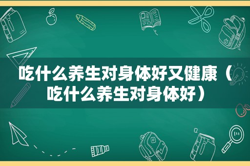 吃什么养生对身体好又健康（吃什么养生对身体好）