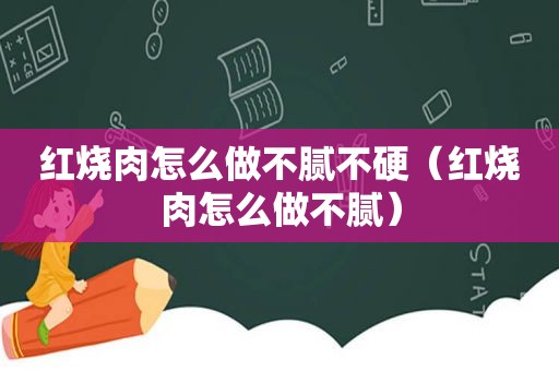 红烧肉怎么做不腻不硬（红烧肉怎么做不腻）