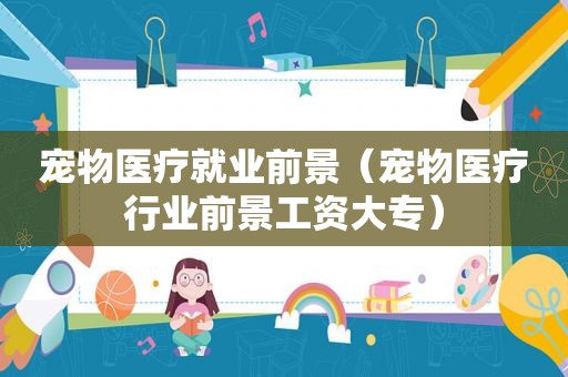 宠物医疗就业前景（宠物医疗行业前景工资大专）