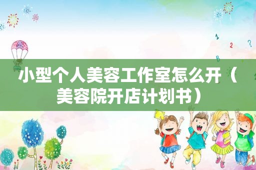 小型个人美容工作室怎么开（美容院开店计划书）