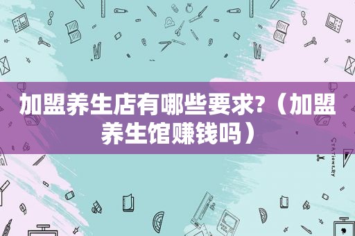 加盟养生店有哪些要求?（加盟养生馆赚钱吗）