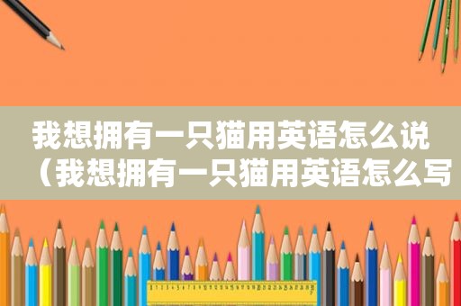 我想拥有一只猫用英语怎么说（我想拥有一只猫用英语怎么写）