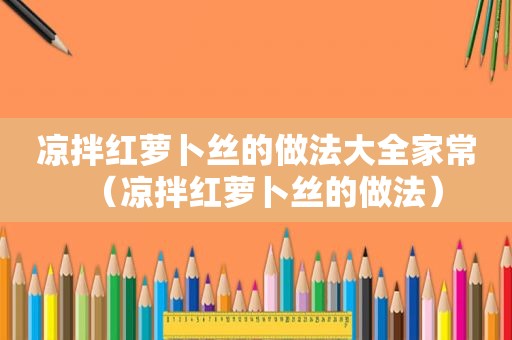 凉拌红萝卜丝的做法大全家常（凉拌红萝卜丝的做法）