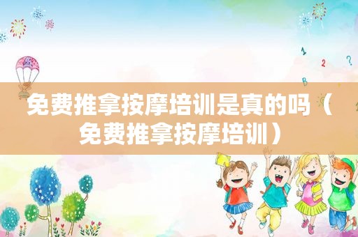 免费推拿 *** 培训是真的吗（免费推拿 *** 培训）