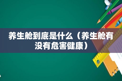养生舱到底是什么（养生舱有没有危害健康）