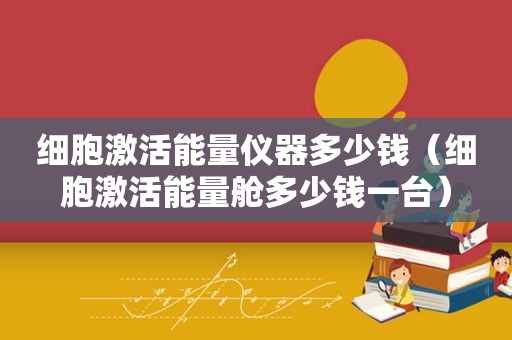 细胞激活能量仪器多少钱（细胞激活能量舱多少钱一台）