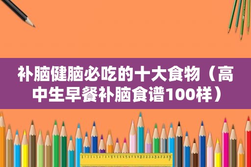 补脑健脑必吃的十大食物（高中生早餐补脑食谱100样）
