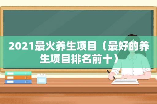 2021最火养生项目（最好的养生项目排名前十）