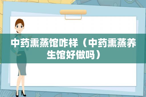 中药熏蒸馆咋样（中药熏蒸养生馆好做吗）