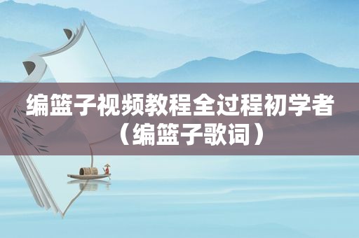 编篮子视频教程全过程初学者（编篮子歌词）