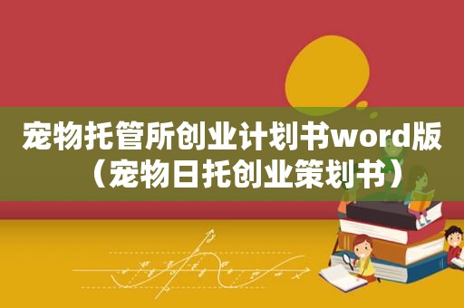 宠物托管所创业计划书word版（宠物日托创业策划书）