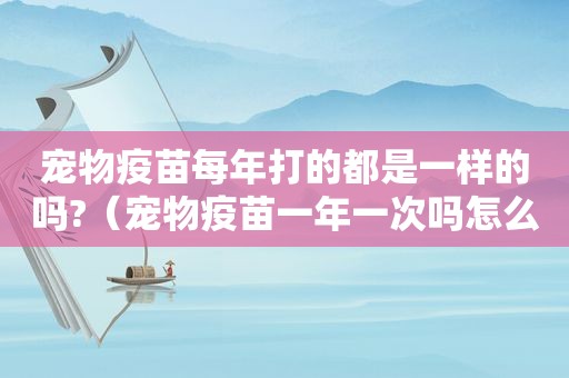 宠物疫苗每年打的都是一样的吗?（宠物疫苗一年一次吗怎么打）