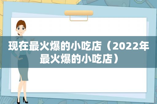 现在最火爆的小吃店（2022年最火爆的小吃店）