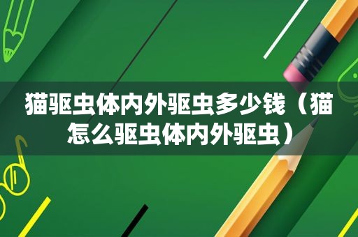 猫驱虫体内外驱虫多少钱（猫怎么驱虫体内外驱虫）