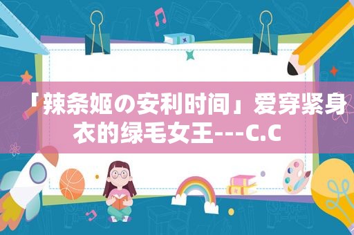 「辣条姬の安利时间」爱穿紧身衣的绿毛女王---C.C