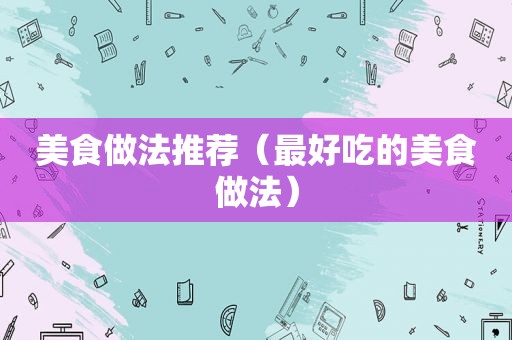 美食做法推荐（最好吃的美食做法）