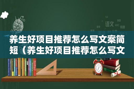 养生好项目推荐怎么写文案简短（养生好项目推荐怎么写文案）