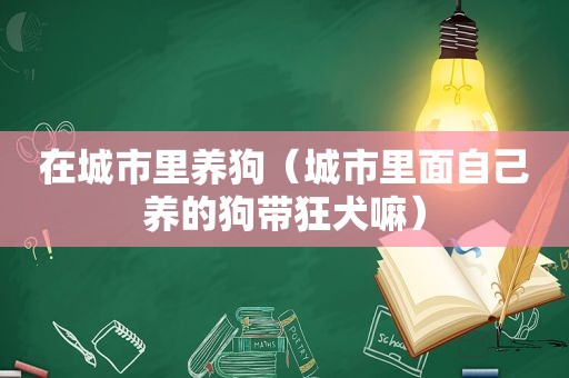 在城市里养狗（城市里面自己养的狗带狂犬嘛）