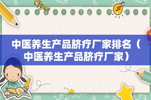 中医养生产品脐疗厂家排名（中医养生产品脐疗厂家）