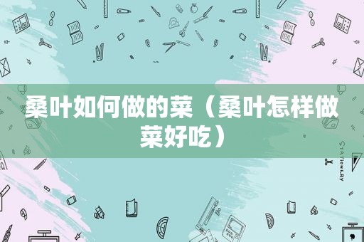 桑叶如何做的菜（桑叶怎样做菜好吃）