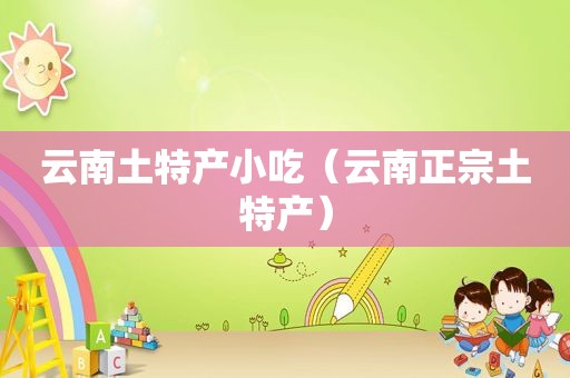 云南土特产小吃（云南正宗土特产）