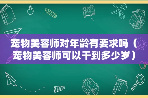 宠物美容师对年龄有要求吗（宠物美容师可以干到多少岁）