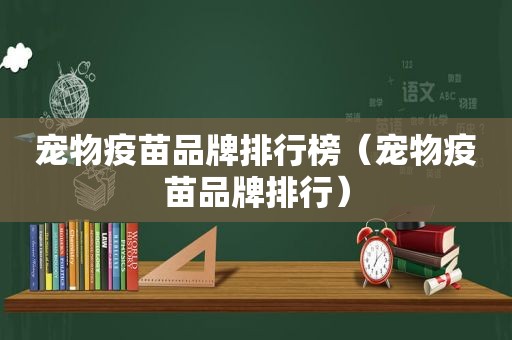 宠物疫苗品牌排行榜（宠物疫苗品牌排行）