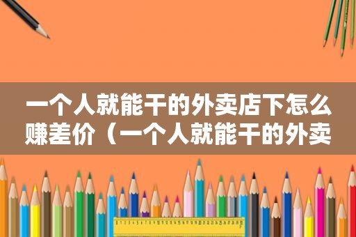一个人就能干的外卖店下怎么赚差价（一个人就能干的外卖店）