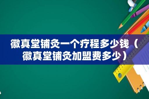 徽真堂铺灸一个疗程多少钱（徽真堂铺灸加盟费多少）