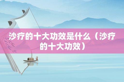 沙疗的十大功效是什么（沙疗的十大功效）
