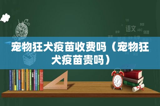 宠物狂犬疫苗收费吗（宠物狂犬疫苗贵吗）