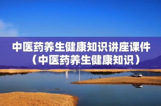 中医药养生健康知识讲座课件（中医药养生健康知识）