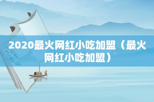 2020最火网红小吃加盟（最火网红小吃加盟）