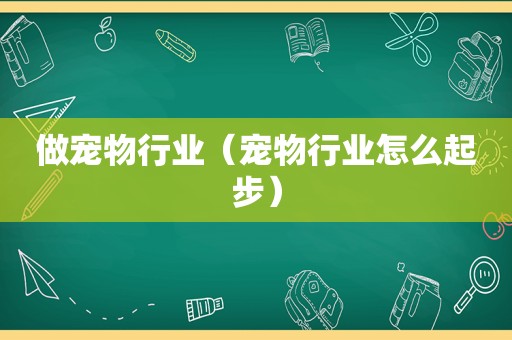做宠物行业（宠物行业怎么起步）