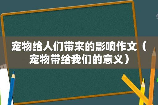 宠物给人们带来的影响作文（宠物带给我们的意义）