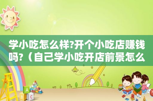 学小吃怎么样?开个小吃店赚钱吗?（自己学小吃开店前景怎么样）