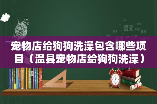 宠物店给狗狗洗澡包含哪些项目（温县宠物店给狗狗洗澡）