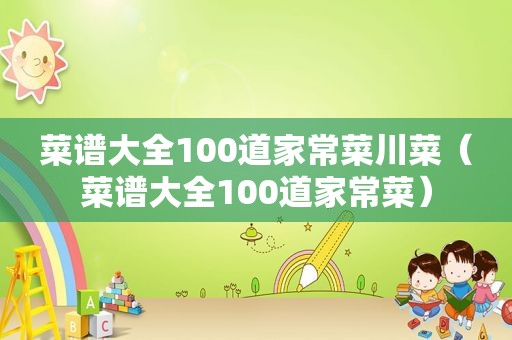 菜谱大全100道家常菜川菜（菜谱大全100道家常菜）