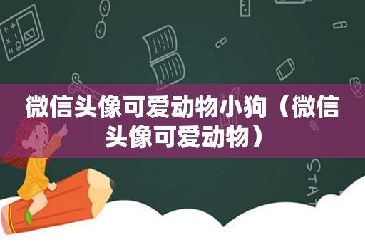 微信头像可爱动物小狗（微信头像可爱动物）
