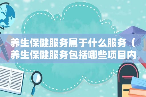 养生保健服务属于什么服务（养生保健服务包括哪些项目内容）