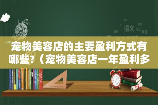 宠物美容店的主要盈利方式有哪些?（宠物美容店一年盈利多少钱）