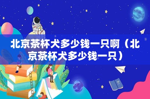 北京茶杯犬多少钱一只啊（北京茶杯犬多少钱一只）