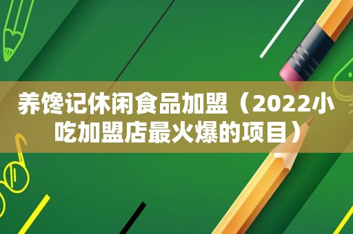 养馋记休闲食品加盟（2022小吃加盟店最火爆的项目）