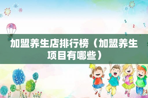 加盟养生店排行榜（加盟养生项目有哪些）