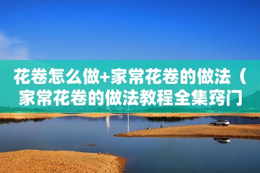 花卷怎么做+家常花卷的做法（家常花卷的做法教程全集窍门）