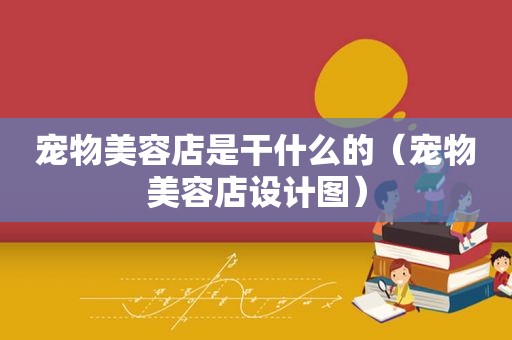 宠物美容店是干什么的（宠物美容店设计图）