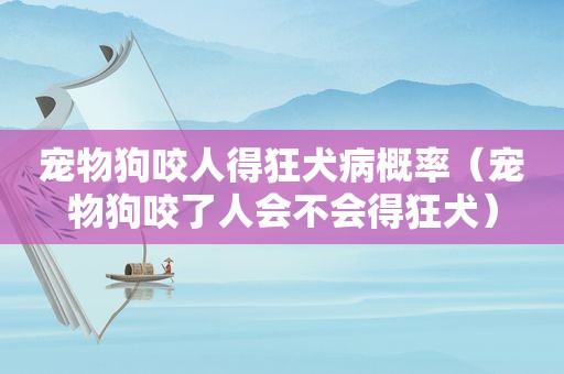 宠物狗咬人得狂犬病概率（宠物狗咬了人会不会得狂犬）