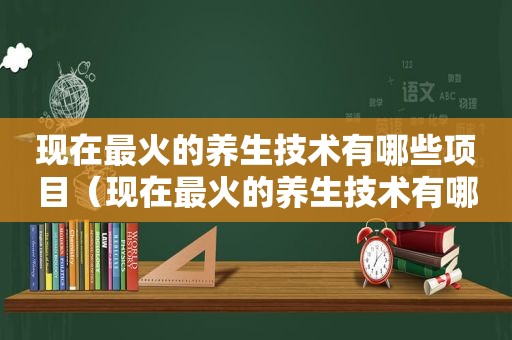 现在最火的养生技术有哪些项目（现在最火的养生技术有哪些）